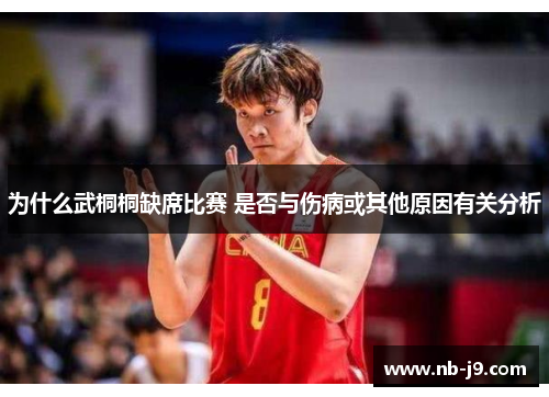 为什么武桐桐缺席比赛 是否与伤病或其他原因有关分析