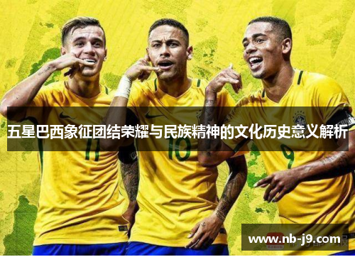 五星巴西象征团结荣耀与民族精神的文化历史意义解析