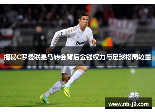 揭秘C罗曼联皇马转会背后金钱权力与足球格局较量