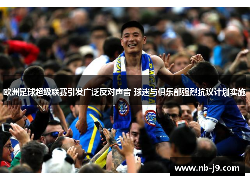 欧洲足球超级联赛引发广泛反对声音 球迷与俱乐部强烈抗议计划实施