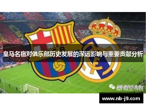 皇马名宿对俱乐部历史发展的深远影响与重要贡献分析 皇马名宿对俱乐部历史发展的深远影响与重要贡献分析