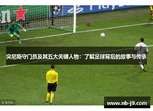 突尼斯守门员及其五大关键人物：了解足球背后的故事与传承