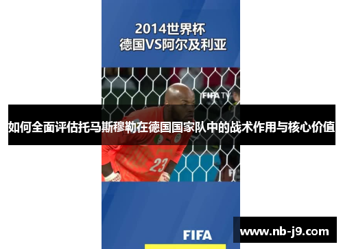 如何全面评估托马斯穆勒在德国国家队中的战术作用与核心价值