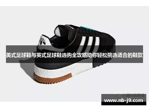 美式足球鞋与英式足球鞋选购全攻略助你轻松挑选适合的鞋款