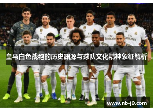 皇马白色战袍的历史渊源与球队文化精神象征解析 皇马白色战袍的历史渊源与球队文化精神象征解析