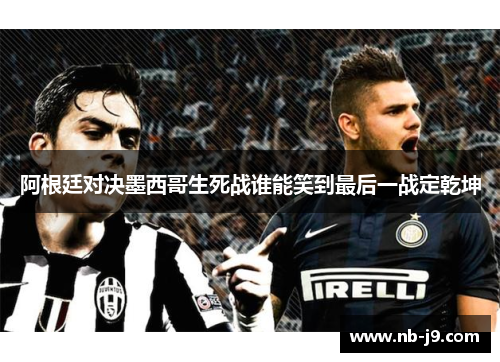 阿根廷对决墨西哥生死战谁能笑到最后一战定乾坤