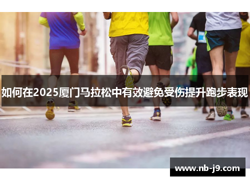如何在2025厦门马拉松中有效避免受伤提升跑步表现