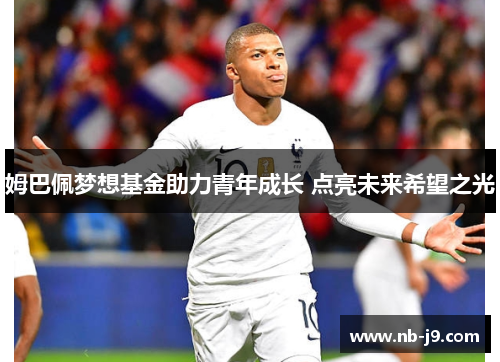 姆巴佩梦想基金助力青年成长 点亮未来希望之光