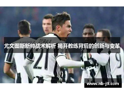尤文图斯新帅战术解析 揭开教练背后的创新与变革