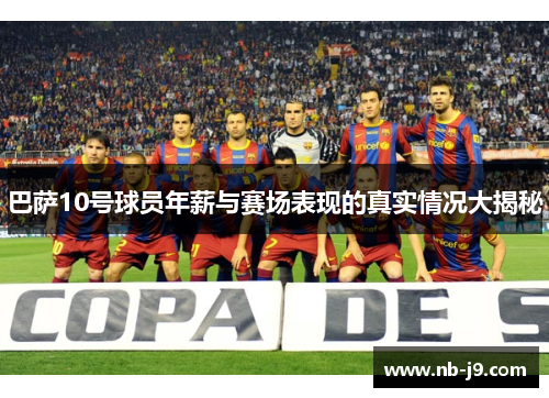 巴萨10号球员年薪与赛场表现的真实情况大揭秘 巴萨10号球员年薪与赛场表现的真实情况大揭秘