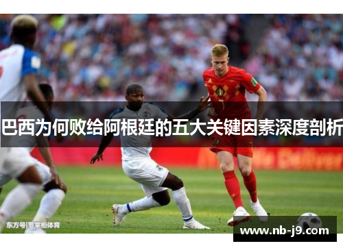 巴西为何败给阿根廷的五大关键因素深度剖析 巴西为何败给阿根廷的五大关键因素深度剖析