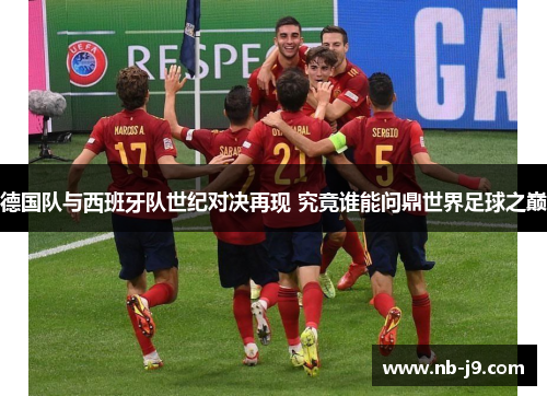 德国队与西班牙队世纪对决再现 究竟谁能问鼎世界足球之巅 德国队与西班牙队世纪对决再现 究竟谁能问鼎世界足球之巅
