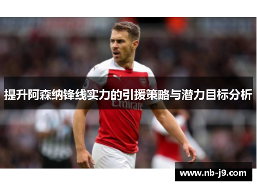 提升阿森纳锋线实力的引援策略与潜力目标分析 提升阿森纳锋线实力的引援策略与潜力目标分析