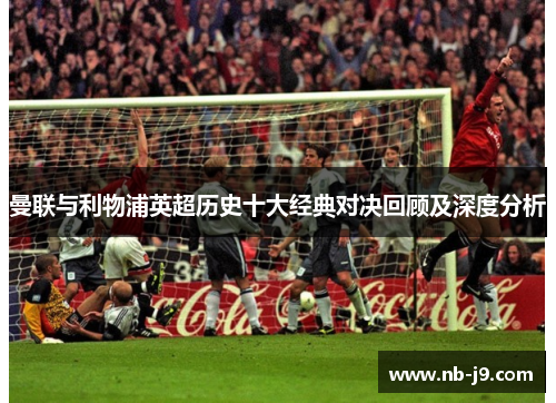 曼联与利物浦英超历史十大经典对决回顾及深度分析