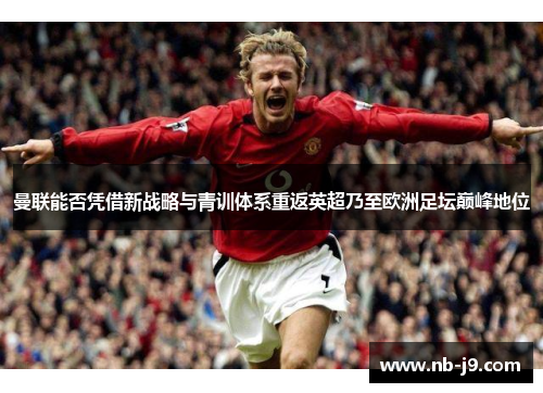 曼联能否凭借新战略与青训体系重返英超乃至欧洲足坛巅峰地位