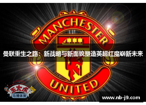 曼联重生之路:新战略与新面貌塑造英超红魔崭新未来 曼联重生之路:新战略与新面貌塑造英超红魔崭新未来