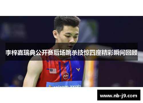 李梓嘉瑞典公开赛后场跳杀技惊四座精彩瞬间回顾