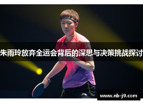 朱雨玲放弃全运会背后的深思与决策挑战探讨