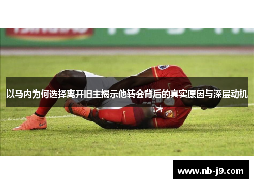 以马内为何选择离开旧主揭示他转会背后的真实原因与深层动机