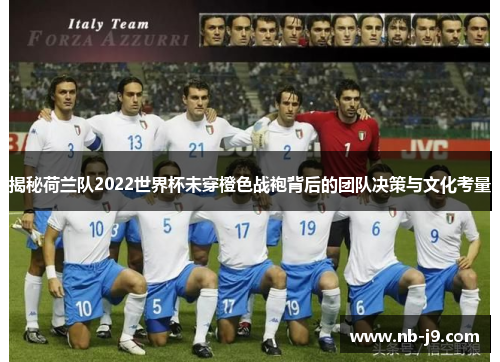 揭秘荷兰队2022世界杯未穿橙色战袍背后的团队决策与文化考量