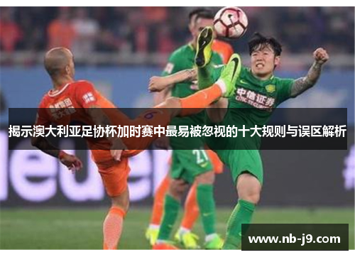 揭示澳大利亚足协杯加时赛中最易被忽视的十大规则与误区解析