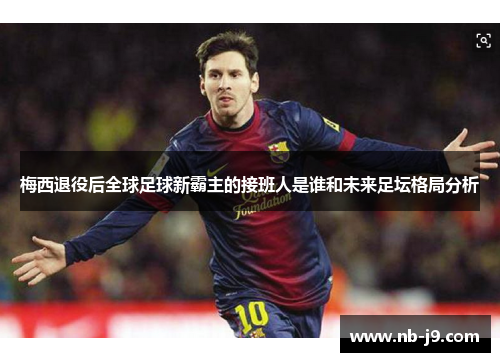 梅西退役后全球足球新霸主的接班人是谁和未来足坛格局分析 梅西退役后全球足球新霸主的接班人是谁和未来足坛格局分析