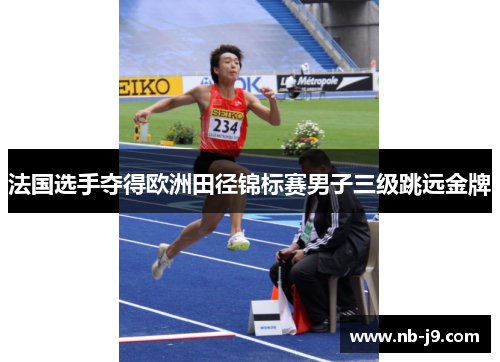 法国选手夺得欧洲田径锦标赛男子三级跳远金牌 法国选手夺得欧洲田径锦标赛男子三级跳远金牌