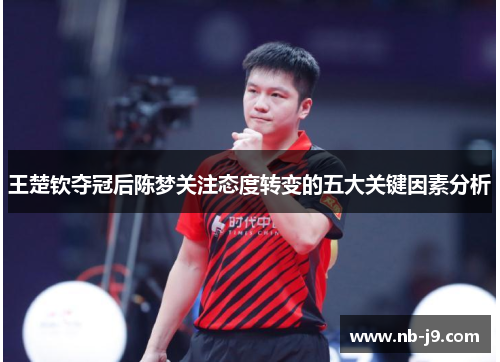 王楚钦夺冠后陈梦关注态度转变的五大关键因素分析 王楚钦夺冠后陈梦关注态度转变的五大关键因素分析