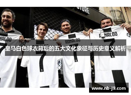 皇马白色球衣背后的五大文化象征与历史意义解析