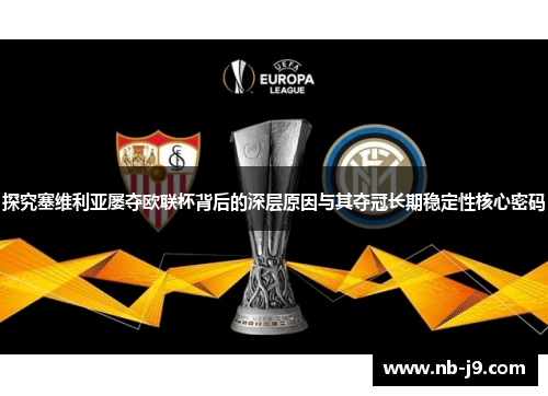 探究塞维利亚屡夺欧联杯背后的深层原因与其夺冠长期稳定性核心密码