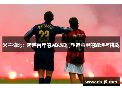 米兰德比：跨越百年的恩怨如何塑造意甲的辉煌与挑战