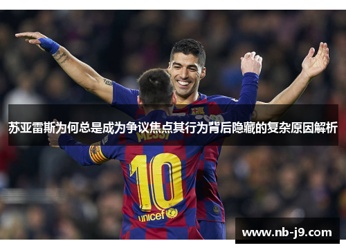 苏亚雷斯为何总是成为争议焦点其行为背后隐藏的复杂原因解析 苏亚雷斯为何总是成为争议焦点其行为背后隐藏的复杂原因解析
