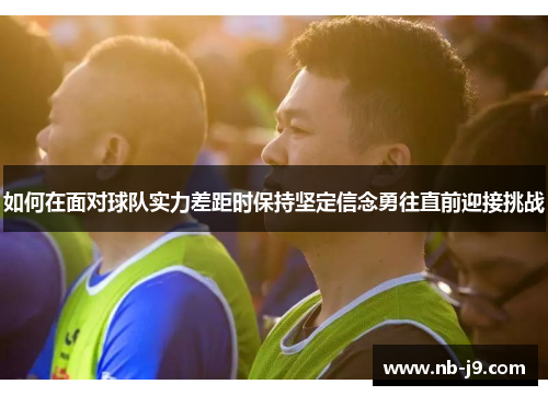 如何在面对球队实力差距时保持坚定信念勇往直前迎接挑战 如何在面对球队实力差距时保持坚定信念勇往直前迎接挑战
