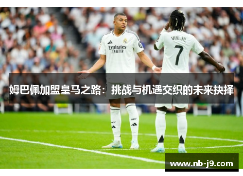 姆巴佩加盟皇马之路:挑战与机遇交织的未来抉择 姆巴佩加盟皇马之路:挑战与机遇交织的未来抉择