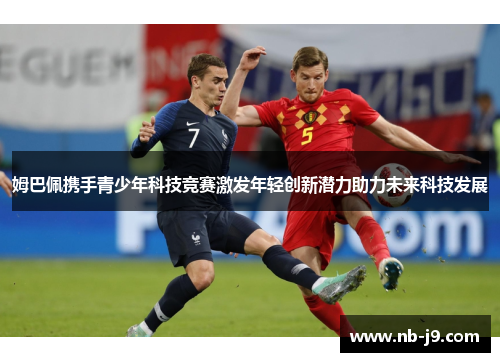 姆巴佩携手青少年科技竞赛激发年轻创新潜力助力未来科技发展 姆巴佩携手青少年科技竞赛激发年轻创新潜力助力未来科技发展