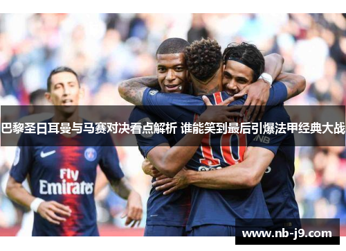 巴黎圣日耳曼与马赛对决看点解析 谁能笑到最后引爆法甲经典大战 巴黎圣日耳曼与马赛对决看点解析 谁能笑到最后引爆法甲经典大战