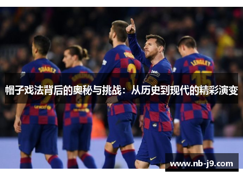 帽子戏法背后的奥秘与挑战:从历史到现代的精彩演变 帽子戏法背后的奥秘与挑战:从历史到现代的精彩演变