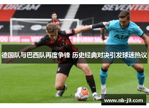 德国队与巴西队再度争锋 历史经典对决引发球迷热议