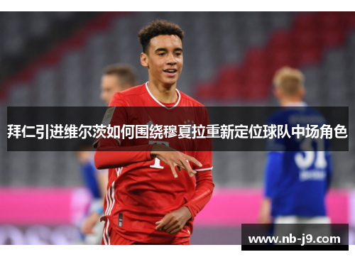 拜仁引进维尔茨如何围绕穆夏拉重新定位球队中场角色