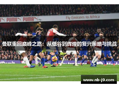 曼联重回巅峰之路：从低谷到辉煌的复兴策略与挑战