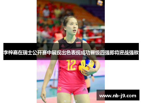 李梓嘉在瑞士公开赛中展现出色表现成功晋级四强即将迎战强敌