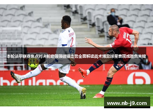 本轮法甲联赛焦点对决前瞻强强碰撞走势全面解读战术博弈球星表现成胜负关键