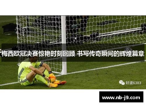 梅西欧冠决赛惊艳时刻回顾 书写传奇瞬间的辉煌篇章