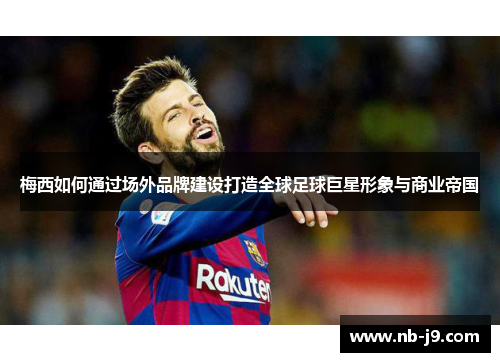 梅西如何通过场外品牌建设打造全球足球巨星形象与商业帝国