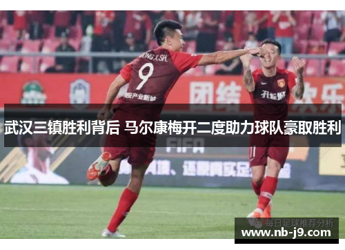 武汉三镇胜利背后 马尔康梅开二度助力球队豪取胜利