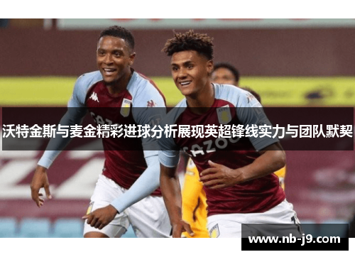 沃特金斯与麦金精彩进球分析展现英超锋线实力与团队默契