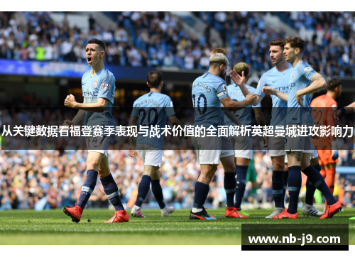 从关键数据看福登赛季表现与战术价值的全面解析英超曼城进攻影响力