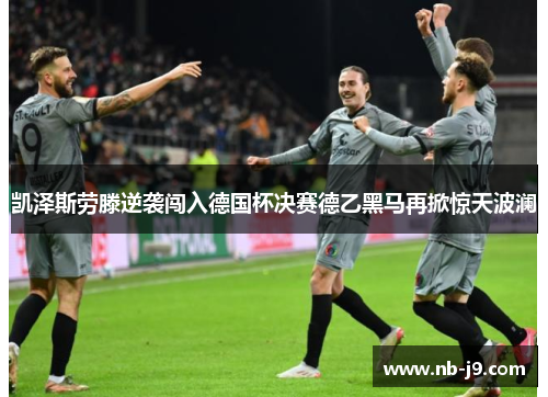 凯泽斯劳滕逆袭闯入德国杯决赛德乙黑马再掀惊天波澜