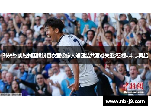 孙兴慜谈热刺困境盼更衣室像家人般团结共渡难关重燃球队斗志再起