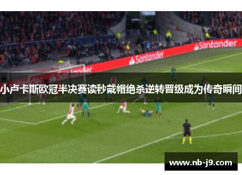 小卢卡斯欧冠半决赛读秒戴帽绝杀逆转晋级成为传奇瞬间